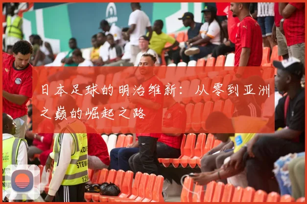 日本足球的明治维新：从零到亚洲之巅的崛起之路