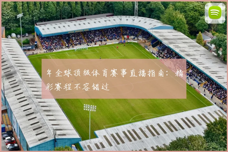 年全球顶级体育赛事直播指南：精彩赛程不容错过