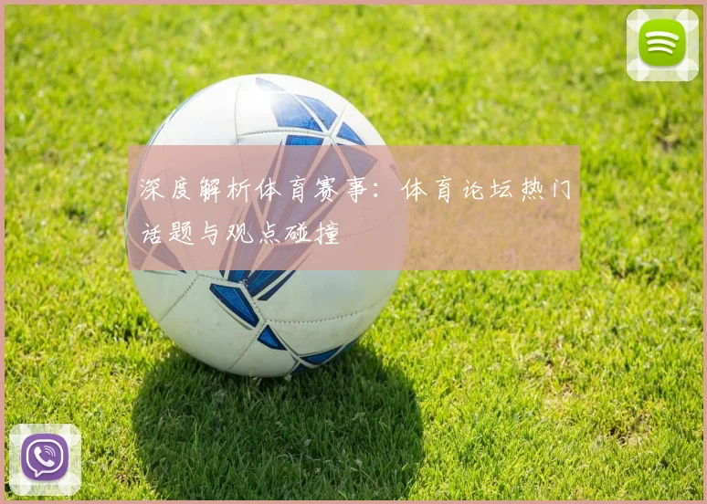 深度解析体育赛事：体育论坛热门话题与观点碰撞