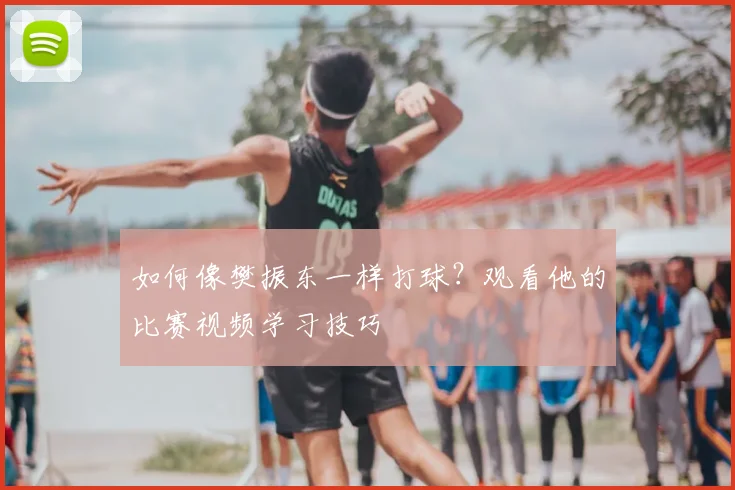 如何像樊振东一样打球？观看他的比赛视频学习技巧