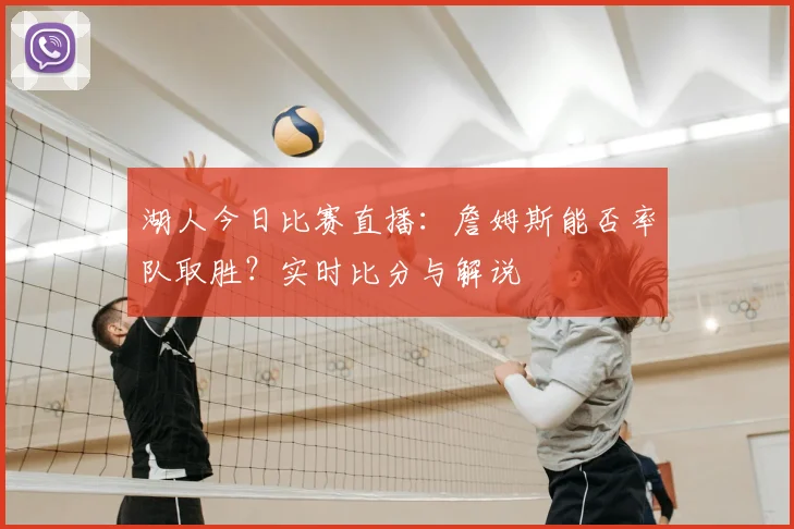 湖人今日比赛直播：詹姆斯能否率队取胜？实时比分与解说