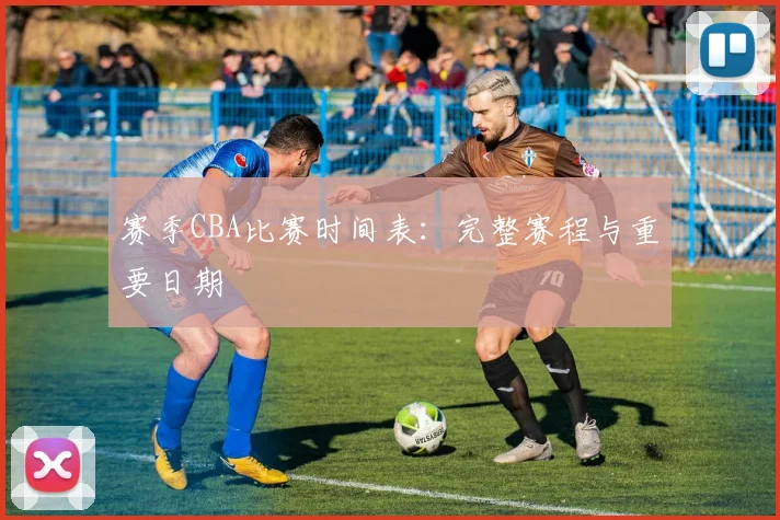 赛季CBA比赛时间表：完整赛程与重要日期