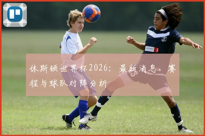 休斯顿世界杯2026:最新消息、赛程与球队对阵分析