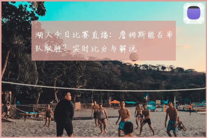 湖人今日比赛直播：詹姆斯能否率队取胜？实时比分与解说