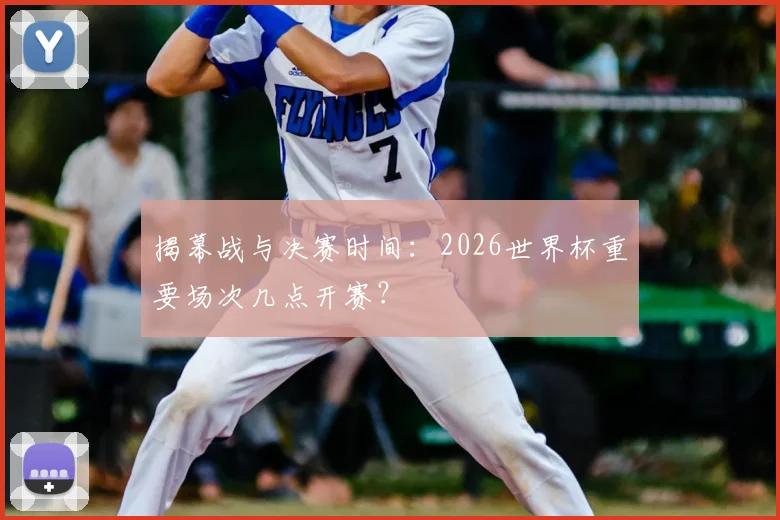 揭幕战与决赛时间：2026世界杯重要场次几点开赛？