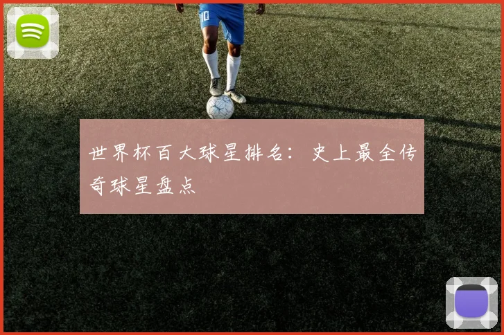 世界杯百大球星排名：史上最全传奇球星盘点