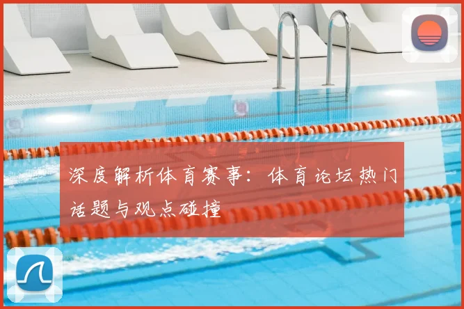 深度解析体育赛事：体育论坛热门话题与观点碰撞