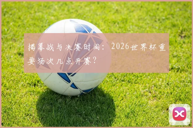 揭幕战与决赛时间：2026世界杯重要场次几点开赛？