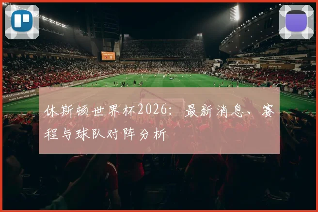 休斯顿世界杯2026:最新消息、赛程与球队对阵分析