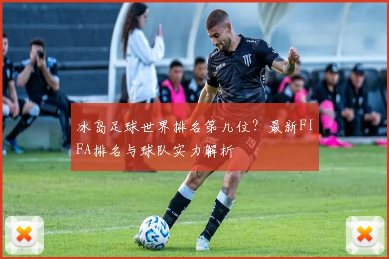 冰岛足球世界排名第几位？最新FIFA排名与球队实力解析