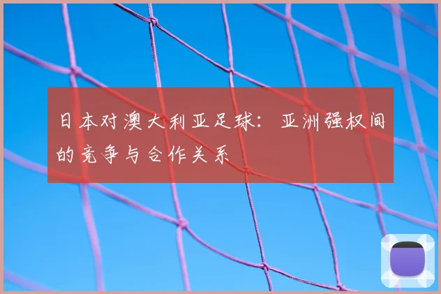 日本对澳大利亚足球：亚洲强权间的竞争与合作关系