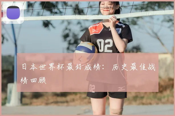 日本世界杯最好成绩：历史最佳战绩回顾