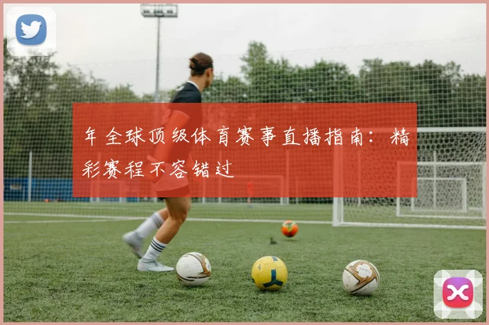 年全球顶级体育赛事直播指南：精彩赛程不容错过