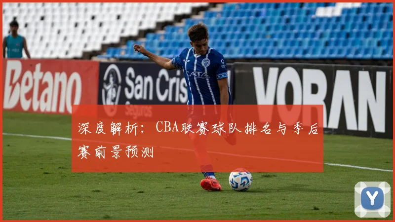 深度解析：CBA联赛球队排名与季后赛前景预测