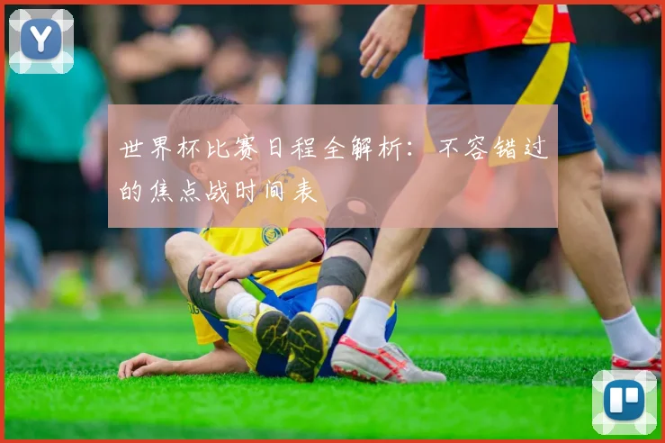 世界杯比赛日程全解析：不容错过的焦点战时间表