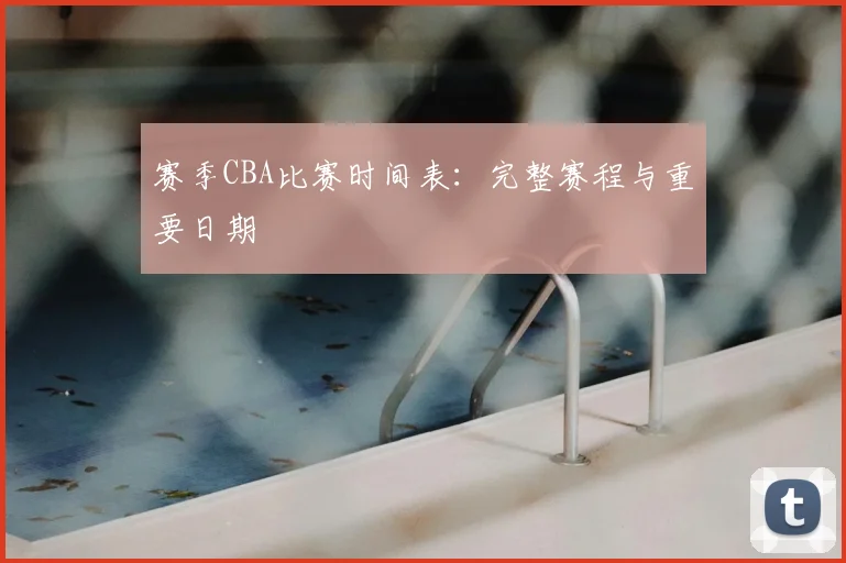 赛季CBA比赛时间表：完整赛程与重要日期