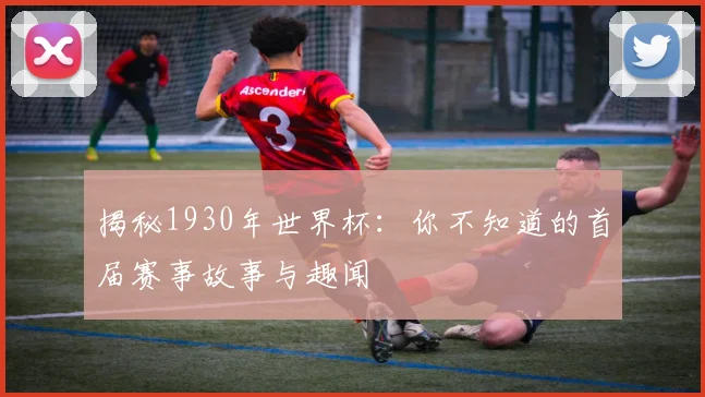揭秘1930年世界杯：你不知道的首届赛事故事与趣闻