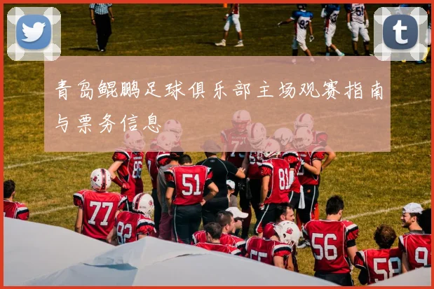 青岛鲲鹏足球俱乐部主场观赛指南与票务信息