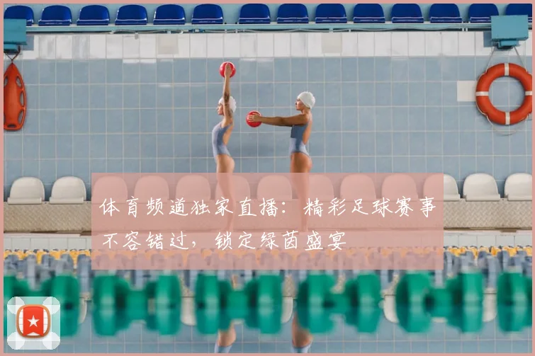 体育频道独家直播:精彩足球赛事不容错过,锁定绿茵盛宴