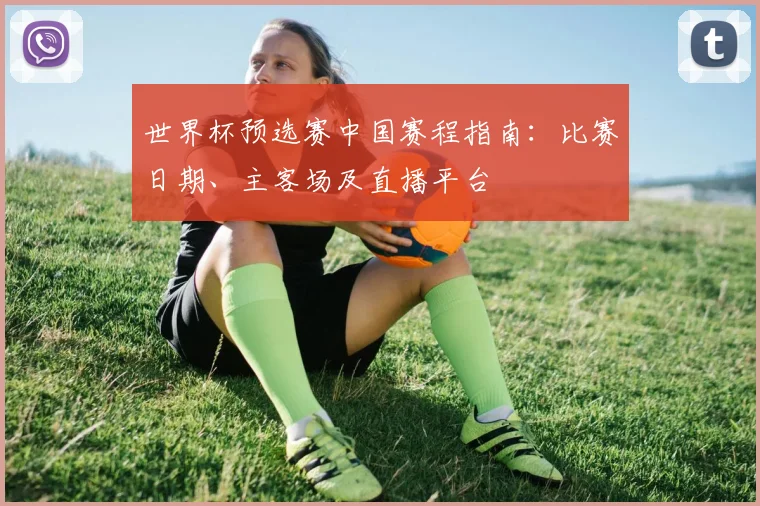 世界杯预选赛中国赛程指南：比赛日期、主客场及直播平台